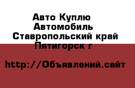 Авто Куплю - Автомобиль. Ставропольский край,Пятигорск г.